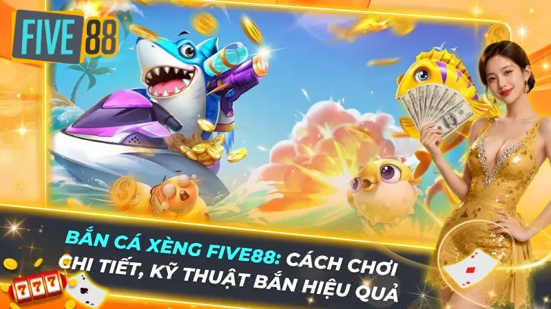 Bắn Cá Xèng Five88 - Cách Chơi Chi Tiết, Kỹ Thuật Bắn Hiệu Quả, Đổi Thưởng Nhanh