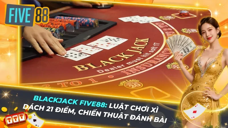 Blackjack Five88 - Luật Chơi Xì Dách 21 Điểm, Chiến Thuật Đánh Bài Thắng Từ Cao Thủ