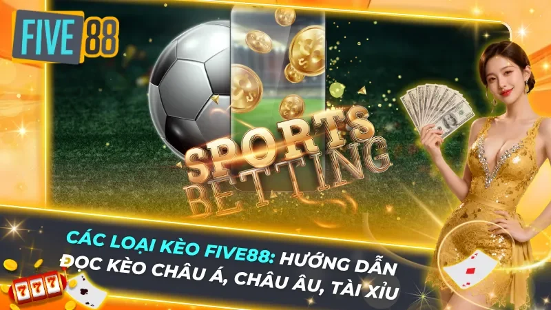 Các Loại Kèo Five88 - Đọc Kèo Châu Á, Châu Âu, Tài Xỉu